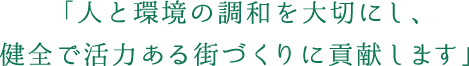 「人と環境の調和を大切にし、健全で活力ある街づくりに貢献します」